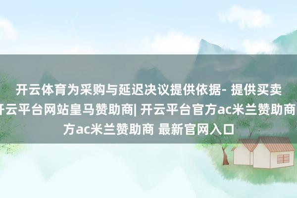 开云体育为采购与延迟决议提供依据　　- 提供买卖与资金知悉-开云平台网站皇马赞助商| 开云平台官方ac米兰赞助商 最新官网入口