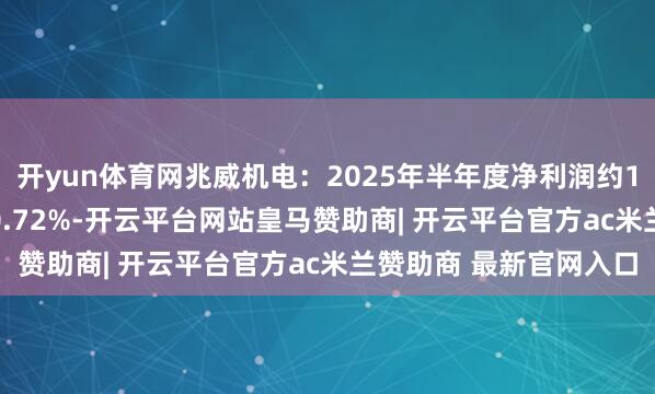 开yun体育网兆威机电：2025年半年度净利润约1.13亿元，同比加多20.72%-开云平台网站皇马赞助商| 开云平台官方ac米兰赞助商 最新官网入口
