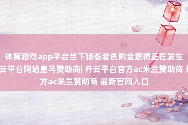 体育游戏app平台当下铺张者的购金逻辑正在发生彰着变化-开云平台网站皇马赞助商| 开云平台官方ac米兰赞助商 最新官网入口