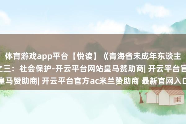 体育游戏app平台【悦读】《青海省未成年东谈主保护条例》系列长图之三：社会保护-开云平台网站皇马赞助商| 开云平台官方ac米兰赞助商 最新官网入口