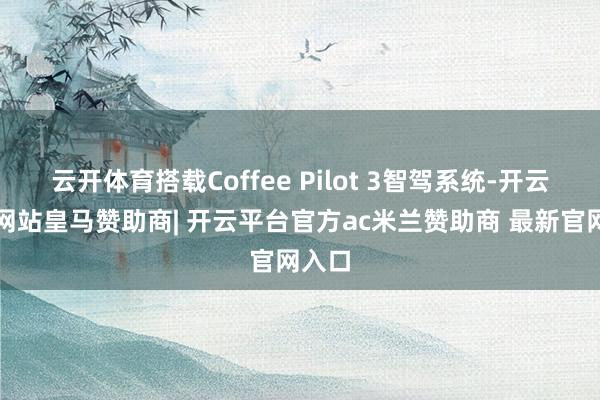 云开体育搭载Coffee Pilot 3智驾系统-开云平台网站皇马赞助商| 开云平台官方ac米兰赞助商 最新官网入口