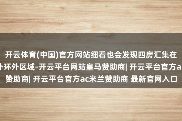 开云体育(中国)官方网站细看也会发现四房汇集在新场、航头、宣桥等外环外区域-开云平台网站皇马赞助商| 开云平台官方ac米兰赞助商 最新官网入口