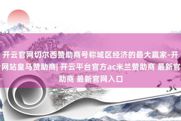开云官网切尔西赞助商号称城区经济的最大赢家-开云平台网站皇马赞助商| 开云平台官方ac米兰赞助商 最新官网入口
