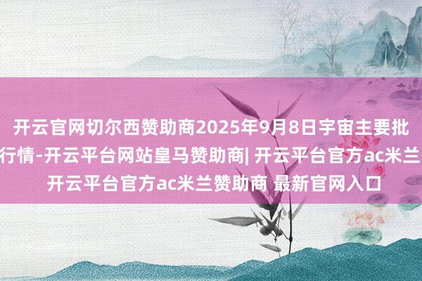 开云官网切尔西赞助商2025年9月8日宇宙主要批发市集雪多牦牛价钱行情-开云平台网站皇马赞助商| 开云平台官方ac米兰赞助商 最新官网入口