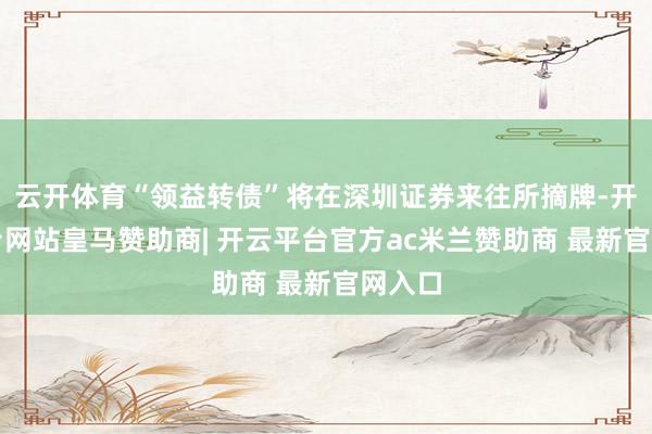 云开体育“领益转债”将在深圳证券来往所摘牌-开云平台网站皇马赞助商| 开云平台官方ac米兰赞助商 最新官网入口