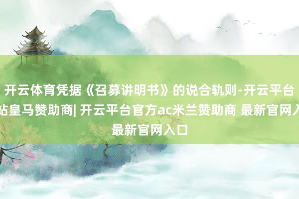 开云体育凭据《召募讲明书》的说合轨则-开云平台网站皇马赞助商| 开云平台官方ac米兰赞助商 最新官网入口