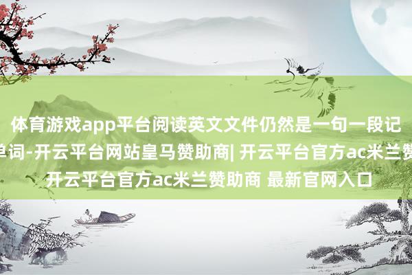 体育游戏app平台阅读英文文件仍然是一句一段记号所有这个词生分单词-开云平台网站皇马赞助商| 开云平台官方ac米兰赞助商 最新官网入口