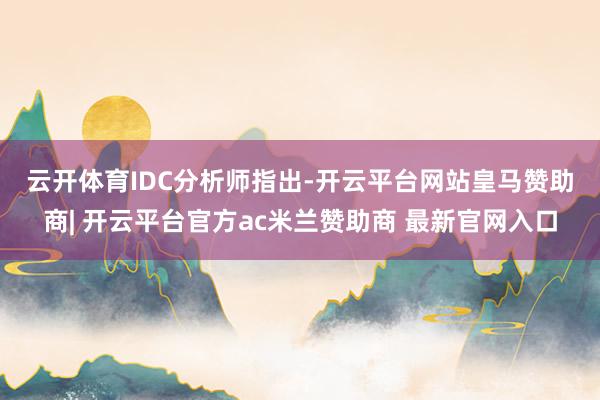 云开体育　　IDC分析师指出-开云平台网站皇马赞助商| 开云平台官方ac米兰赞助商 最新官网入口
