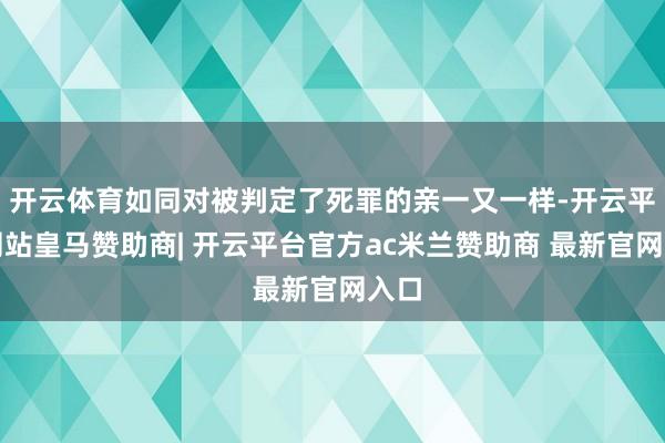 开云体育如同对被判定了死罪的亲一又一样-开云平台网站皇马赞助商| 开云平台官方ac米兰赞助商 最新官网入口