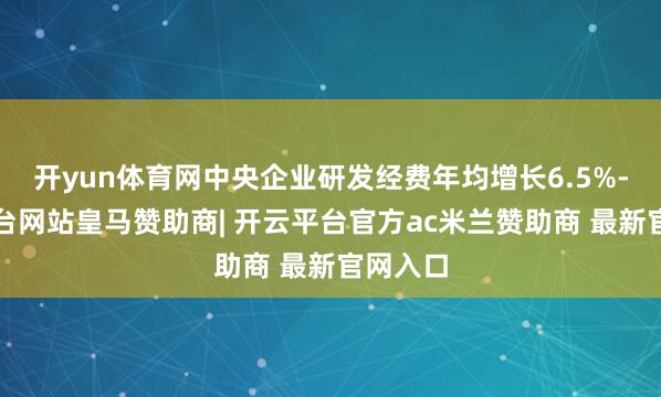 开yun体育网中央企业研发经费年均增长6.5%-开云平台网站皇马赞助商| 开云平台官方ac米兰赞助商 最新官网入口