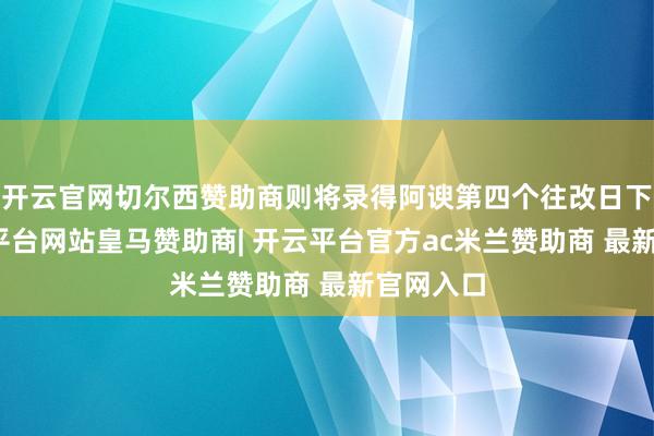 开云官网切尔西赞助商则将录得阿谀第四个往改日下滑-开云平台网站皇马赞助商| 开云平台官方ac米兰赞助商 最新官网入口