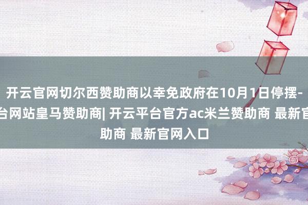 开云官网切尔西赞助商以幸免政府在10月1日停摆-开云平台网站皇马赞助商| 开云平台官方ac米兰赞助商 最新官网入口