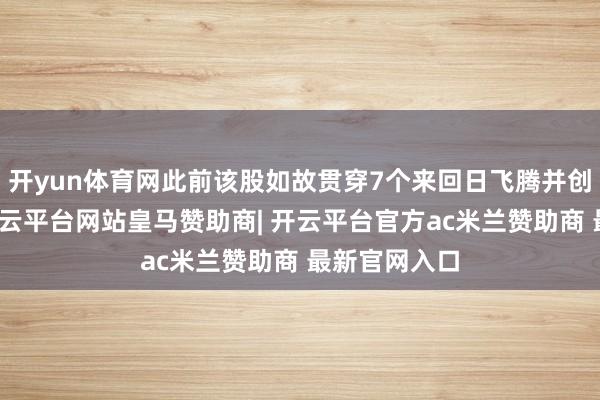 开yun体育网此前该股如故贯穿7个来回日飞腾并创历史新高-开云平台网站皇马赞助商| 开云平台官方ac米兰赞助商 最新官网入口
