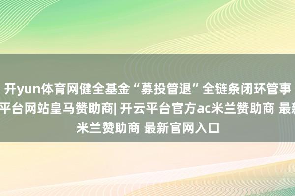 开yun体育网健全基金“募投管退”全链条闭环管事体系-开云平台网站皇马赞助商| 开云平台官方ac米兰赞助商 最新官网入口