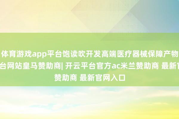 体育游戏app平台饱读吹开发高端医疗器械保障产物-开云平台网站皇马赞助商| 开云平台官方ac米兰赞助商 最新官网入口