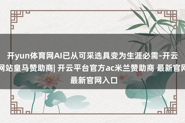 开yun体育网AI已从可采选具变为生涯必需-开云平台网站皇马赞助商| 开云平台官方ac米兰赞助商 最新官网入口