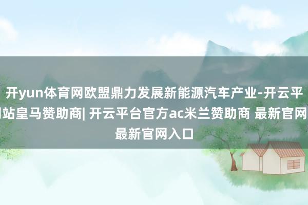 开yun体育网欧盟鼎力发展新能源汽车产业-开云平台网站皇马赞助商| 开云平台官方ac米兰赞助商 最新官网入口