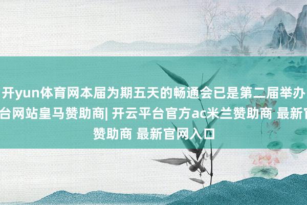 开yun体育网本届为期五天的畅通会已是第二届举办-开云平台网站皇马赞助商| 开云平台官方ac米兰赞助商 最新官网入口