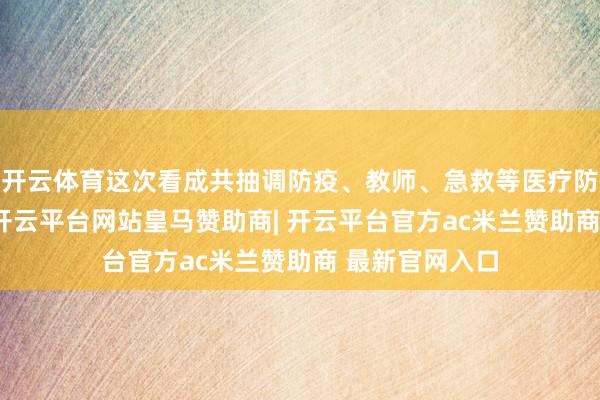 开云体育这次看成共抽调防疫、教师、急救等医疗防疫主干22名-开云平台网站皇马赞助商| 开云平台官方ac米兰赞助商 最新官网入口