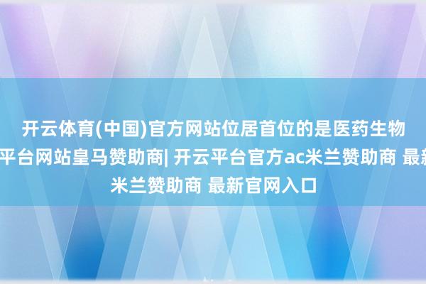 开云体育(中国)官方网站　　位居首位的是医药生物行业-开云平台网站皇马赞助商| 开云平台官方ac米兰赞助商 最新官网入口