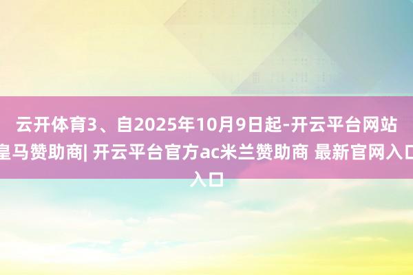 云开体育3、自2025年10月9日起-开云平台网站皇马赞助商| 开云平台官方ac米兰赞助商 最新官网入口