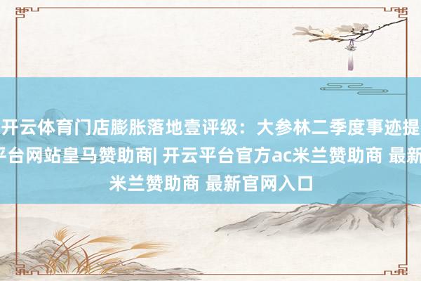 开云体育门店膨胀落地壹评级：大参林二季度事迹提速-开云平台网站皇马赞助商| 开云平台官方ac米兰赞助商 最新官网入口