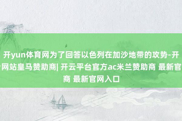 开yun体育网为了回答以色列在加沙地带的攻势-开云平台网站皇马赞助商| 开云平台官方ac米兰赞助商 最新官网入口