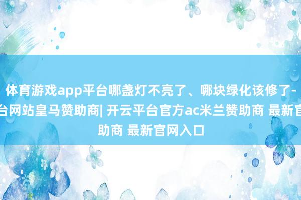体育游戏app平台哪盏灯不亮了、哪块绿化该修了-开云平台网站皇马赞助商| 开云平台官方ac米兰赞助商 最新官网入口