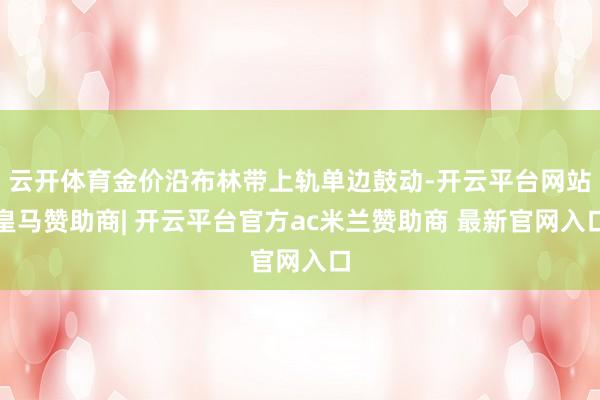云开体育金价沿布林带上轨单边鼓动-开云平台网站皇马赞助商| 开云平台官方ac米兰赞助商 最新官网入口