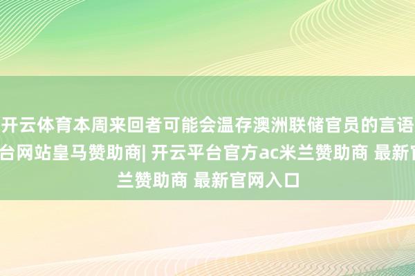 开云体育本周来回者可能会温存澳洲联储官员的言语-开云平台网站皇马赞助商| 开云平台官方ac米兰赞助商 最新官网入口