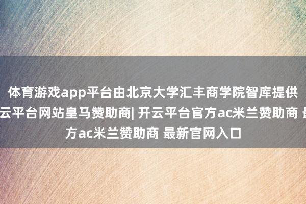体育游戏app平台由北京大学汇丰商学院智库提供学术支援-开云平台网站皇马赞助商| 开云平台官方ac米兰赞助商 最新官网入口
