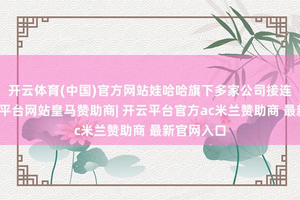 开云体育(中国)官方网站娃哈哈旗下多家公司接连改名-开云平台网站皇马赞助商| 开云平台官方ac米兰赞助商 最新官网入口