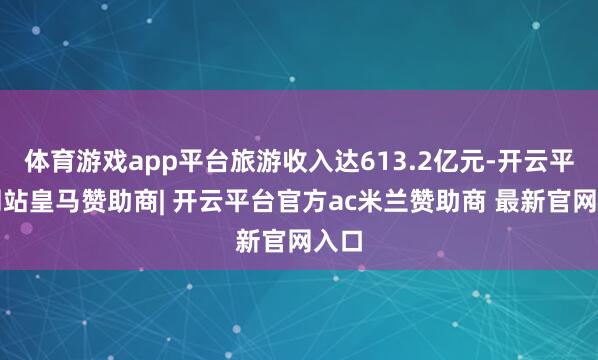 体育游戏app平台旅游收入达613.2亿元-开云平台网站皇马赞助商| 开云平台官方ac米兰赞助商 最新官网入口