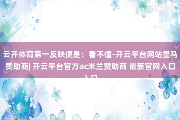 云开体育第一反映便是：看不懂-开云平台网站皇马赞助商| 开云平台官方ac米兰赞助商 最新官网入口