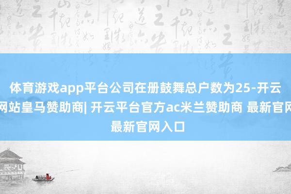 体育游戏app平台公司在册鼓舞总户数为25-开云平台网站皇马赞助商| 开云平台官方ac米兰赞助商 最新官网入口