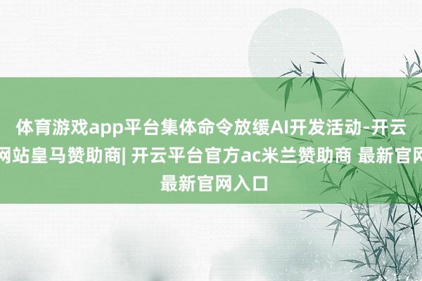 体育游戏app平台集体命令放缓AI开发活动-开云平台网站皇马赞助商| 开云平台官方ac米兰赞助商 最新官网入口
