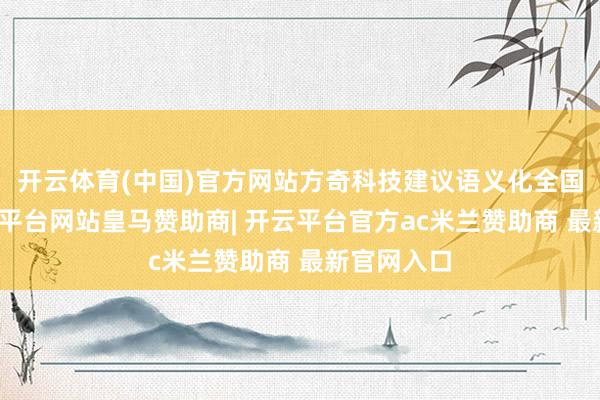 开云体育(中国)官方网站方奇科技建议语义化全国模子-开云平台网站皇马赞助商| 开云平台官方ac米兰赞助商 最新官网入口