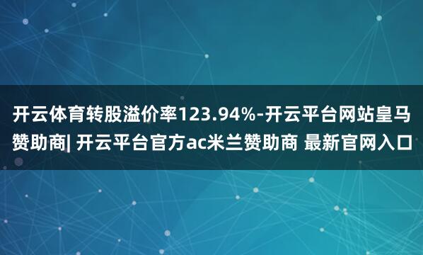 开云体育转股溢价率123.94%-开云平台网站皇马赞助商| 开云平台官方ac米兰赞助商 最新官网入口