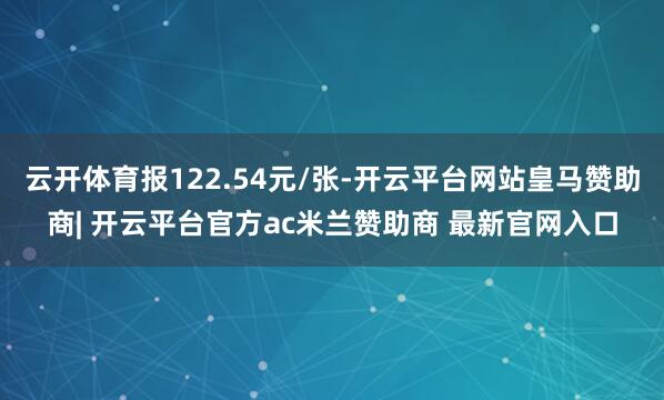 云开体育报122.54元/张-开云平台网站皇马赞助商| 开云平台官方ac米兰赞助商 最新官网入口