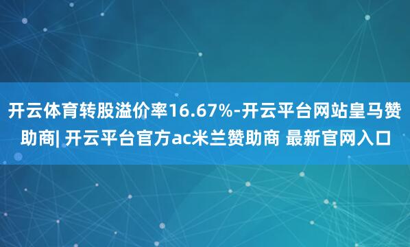 开云体育转股溢价率16.67%-开云平台网站皇马赞助商| 开云平台官方ac米兰赞助商 最新官网入口