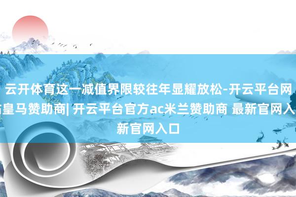 云开体育这一减值界限较往年显耀放松-开云平台网站皇马赞助商| 开云平台官方ac米兰赞助商 最新官网入口