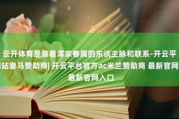 云开体育是靠着浑家眷属的东谈主脉和联系-开云平台网站皇马赞助商| 开云平台官方ac米兰赞助商 最新官网入口