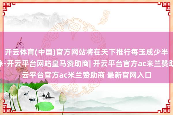 开云体育(中国)官方网站将在天下推行每玉成少半天的校外履行教养-开云平台网站皇马赞助商| 开云平台官方ac米兰赞助商 最新官网入口