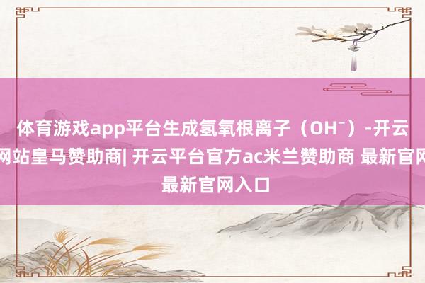 体育游戏app平台生成氢氧根离子（OH⁻）-开云平台网站皇马赞助商| 开云平台官方ac米兰赞助商 最新官网入口