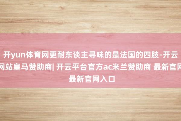开yun体育网更耐东谈主寻味的是法国的四肢-开云平台网站皇马赞助商| 开云平台官方ac米兰赞助商 最新官网入口