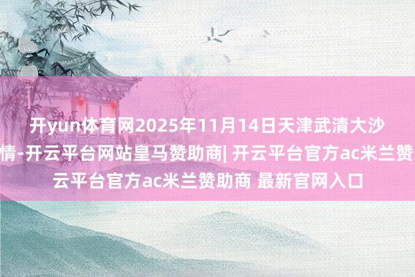 开yun体育网2025年11月14日天津武清大沙河批发市集价钱行情-开云平台网站皇马赞助商| 开云平台官方ac米兰赞助商 最新官网入口