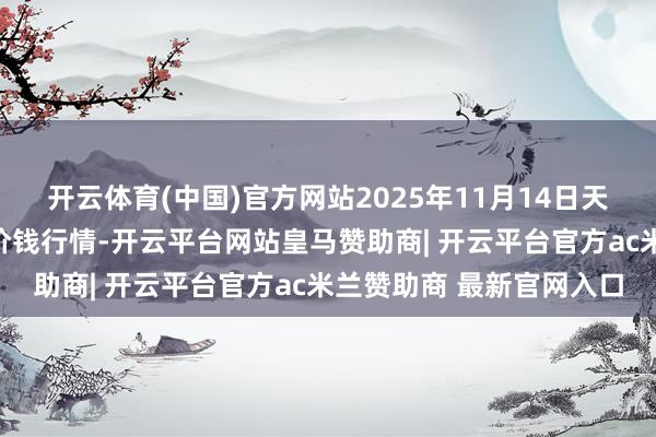开云体育(中国)官方网站2025年11月14日天津碧城农居品批发市集价钱行情-开云平台网站皇马赞助商| 开云平台官方ac米兰赞助商 最新官网入口