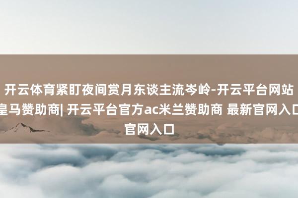 开云体育紧盯夜间赏月东谈主流岑岭-开云平台网站皇马赞助商| 开云平台官方ac米兰赞助商 最新官网入口