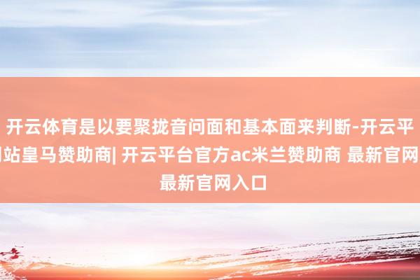开云体育是以要聚拢音问面和基本面来判断-开云平台网站皇马赞助商| 开云平台官方ac米兰赞助商 最新官网入口