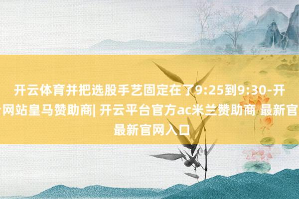 开云体育并把选股手艺固定在了9:25到9:30-开云平台网站皇马赞助商| 开云平台官方ac米兰赞助商 最新官网入口